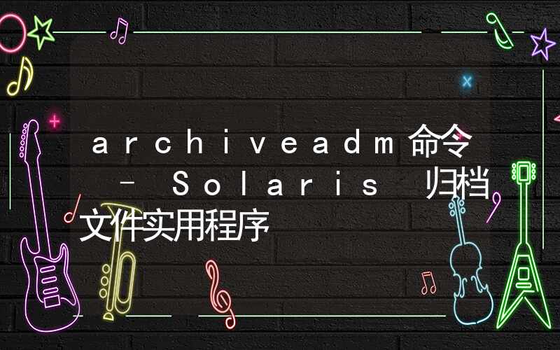 archiveadm命令 – Solaris 归档文件实用程序